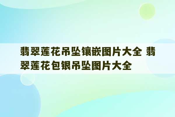 翡翠莲花吊坠镶嵌图片大全 翡翠莲花包银吊坠图片大全-第1张图片-文玩群