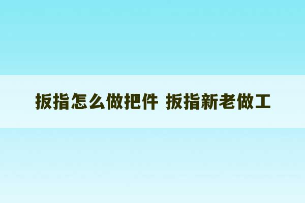 扳指怎么做把件 扳指新老做工-第1张图片-文玩群