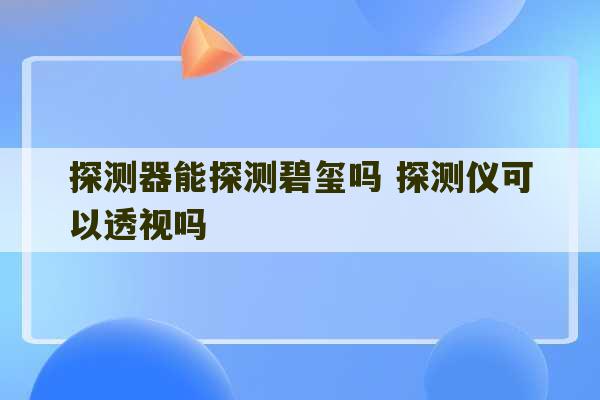 探测器能探测碧玺吗 探测仪可以透视吗-第1张图片-文玩群