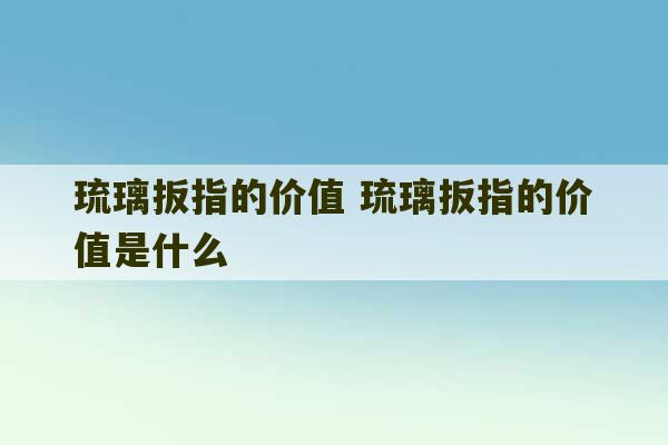 琉璃扳指的价值 琉璃扳指的价值是什么-第1张图片-文玩群