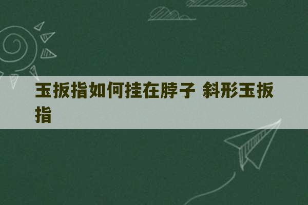 玉扳指如何挂在脖子 斜形玉扳指-第1张图片-文玩群