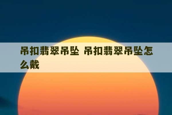 吊扣翡翠吊坠 吊扣翡翠吊坠怎么戴-第1张图片-文玩群