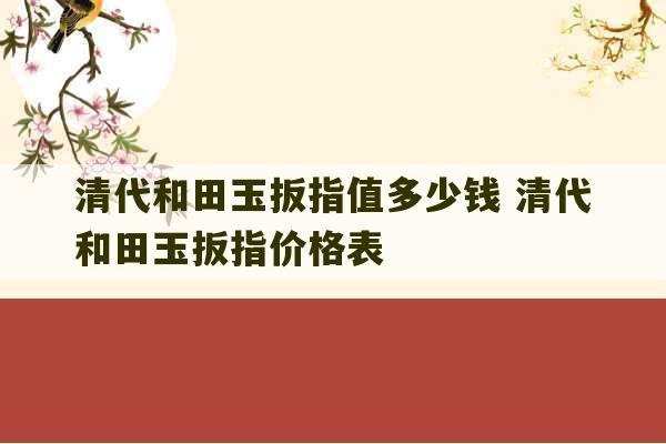 清代和田玉扳指值多少钱 清代和田玉扳指价格表-第1张图片-文玩群