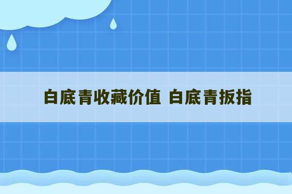 白底青收藏价值 白底青扳指-第1张图片-文玩群