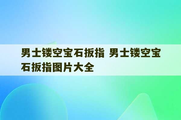 男士镂空宝石扳指 男士镂空宝石扳指图片大全-第1张图片-文玩群