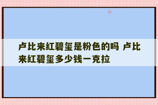 卢比来红碧玺是粉色的吗 卢比来红碧玺多少钱一克拉-第1张图片-文玩群