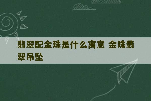 翡翠配金珠是什么寓意 金珠翡翠吊坠-第1张图片-文玩群