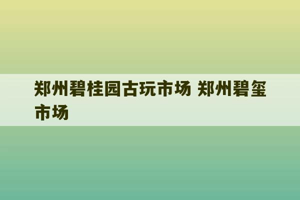 郑州碧桂园古玩市场 郑州碧玺市场-第1张图片-文玩群