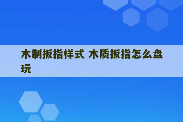 木制扳指样式 木质扳指怎么盘玩-第1张图片-文玩群