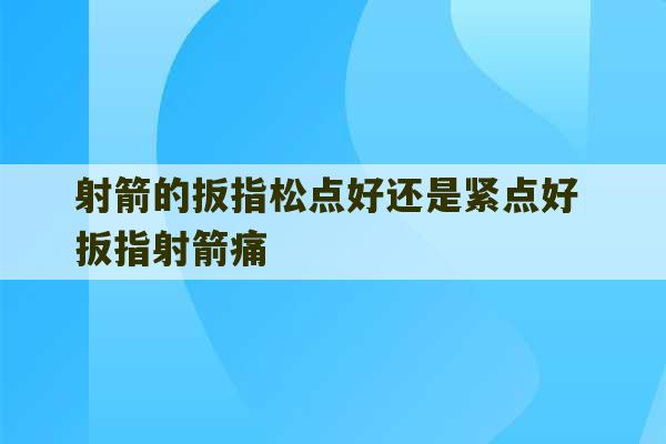 射箭的扳指松点好还是紧点好 扳指射箭痛-第1张图片-文玩群