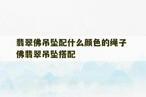 翡翠佛吊坠配什么颜色的绳子 佛翡翠吊坠搭配-第1张图片-文玩群