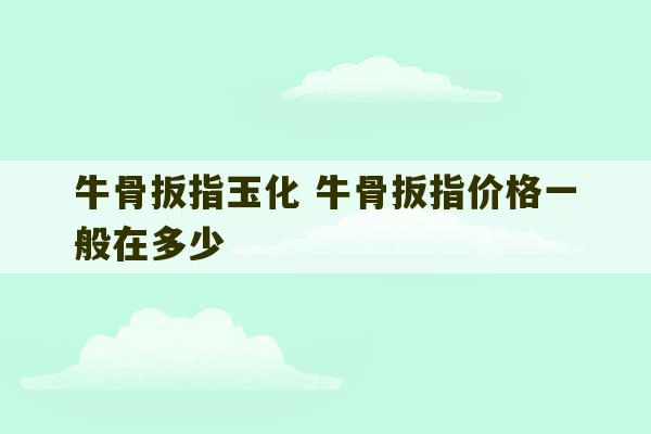 牛骨扳指玉化 牛骨扳指价格一般在多少-第1张图片-文玩群