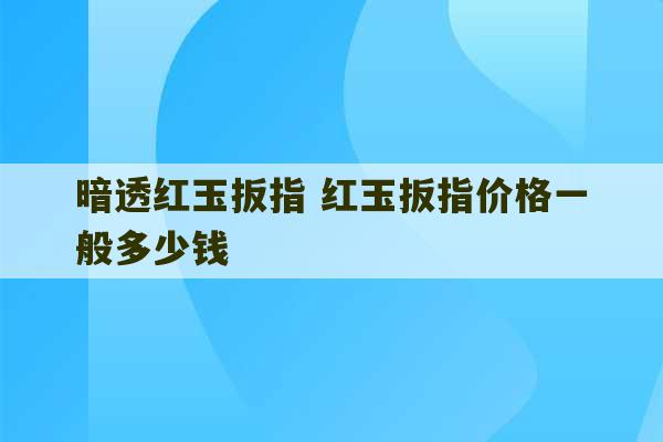 暗透红玉扳指 红玉扳指价格一般多少钱-第1张图片-文玩群