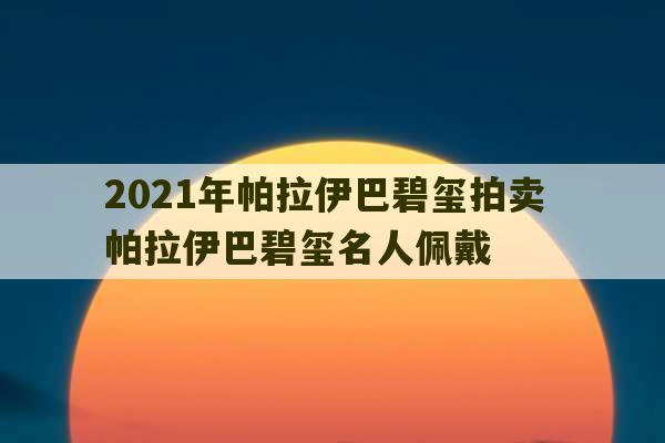 2021年帕拉伊巴碧玺拍卖 帕拉伊巴碧玺名人佩戴-第1张图片-文玩群