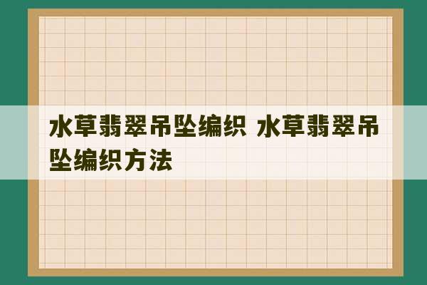 水草翡翠吊坠编织 水草翡翠吊坠编织方法-第1张图片-文玩群