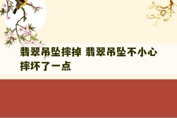 翡翠吊坠摔掉 翡翠吊坠不小心摔坏了一点-第1张图片-文玩群