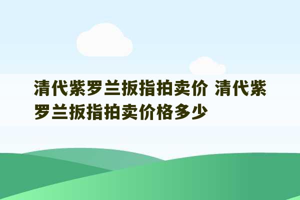 清代紫罗兰扳指拍卖价 清代紫罗兰扳指拍卖价格多少-第1张图片-文玩群