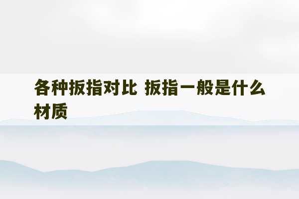 各种扳指对比 扳指一般是什么材质-第1张图片-文玩群