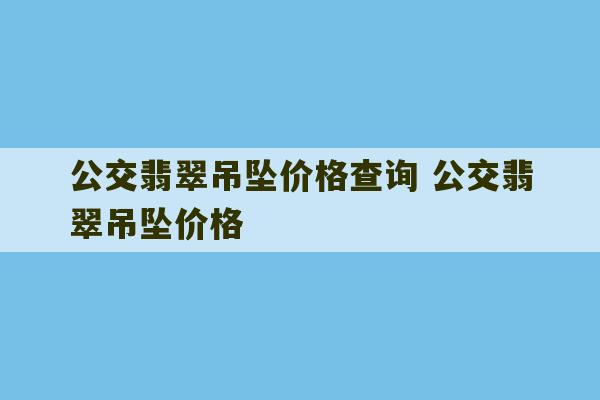 公交翡翠吊坠价格查询 公交翡翠吊坠价格-第1张图片-文玩群