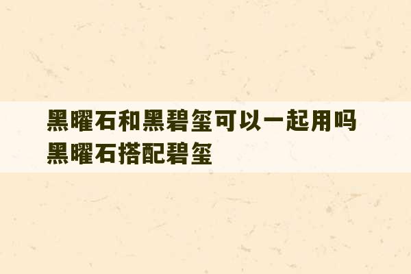 黑曜石和黑碧玺可以一起用吗 黑曜石搭配碧玺-第1张图片-文玩群