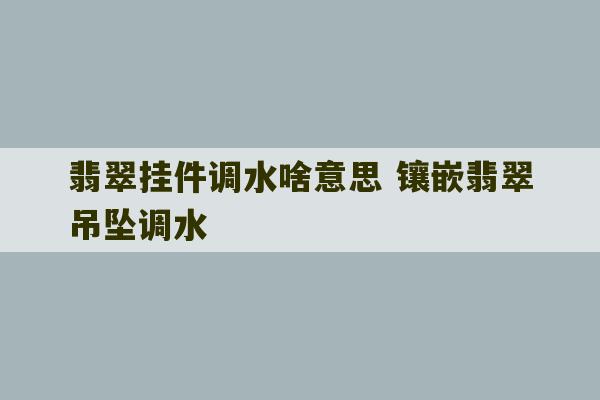 翡翠挂件调水啥意思 镶嵌翡翠吊坠调水-第1张图片-文玩群