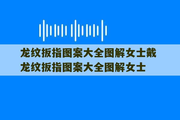 龙纹扳指图案大全图解女士戴 龙纹扳指图案大全图解女士-第1张图片-文玩群