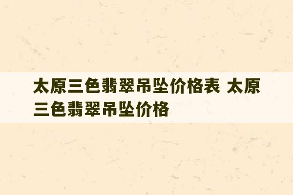 太原三色翡翠吊坠价格表 太原三色翡翠吊坠价格-第1张图片-文玩群