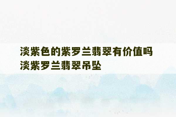 淡紫色的紫罗兰翡翠有价值吗 淡紫罗兰翡翠吊坠-第1张图片-文玩群