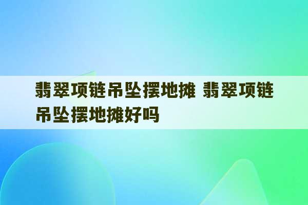 翡翠项链吊坠摆地摊 翡翠项链吊坠摆地摊好吗-第1张图片-文玩群