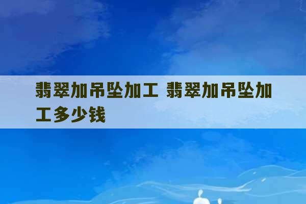 翡翠加吊坠加工 翡翠加吊坠加工多少钱-第1张图片-文玩群