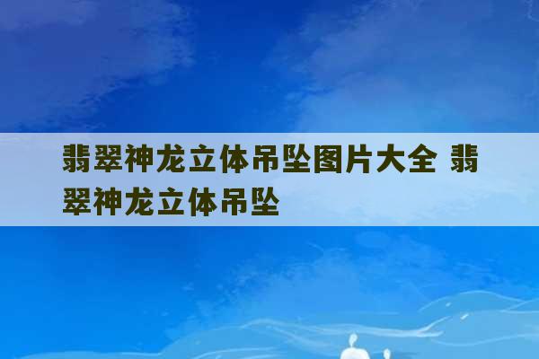 翡翠神龙立体吊坠图片大全 翡翠神龙立体吊坠-第1张图片-文玩群