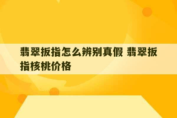 翡翠扳指怎么辨别真假 翡翠扳指核桃价格-第1张图片-文玩群