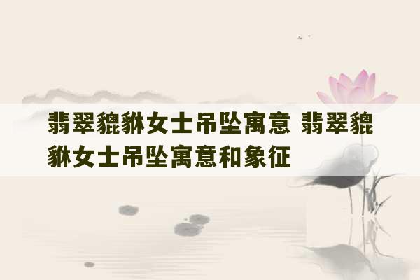 翡翠貔貅女士吊坠寓意 翡翠貔貅女士吊坠寓意和象征-第1张图片-文玩群