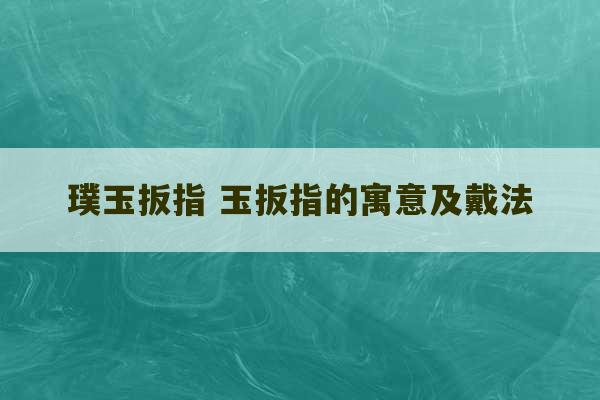 璞玉扳指 玉扳指的寓意及戴法-第1张图片-文玩群