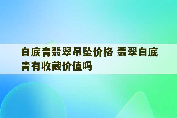 白底青翡翠吊坠价格 翡翠白底青有收藏价值吗-第1张图片-文玩群