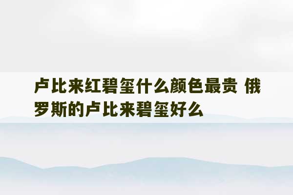 卢比来红碧玺什么颜色最贵 俄罗斯的卢比来碧玺好么-第1张图片-文玩群