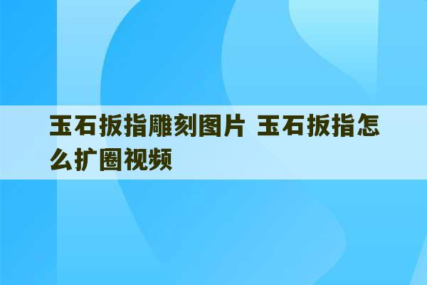 玉石扳指雕刻图片 玉石扳指怎么扩圈视频-第1张图片-文玩群