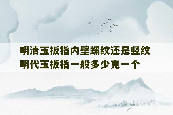 明清玉扳指内壁螺纹还是竖纹 明代玉扳指一般多少克一个-第1张图片-文玩群