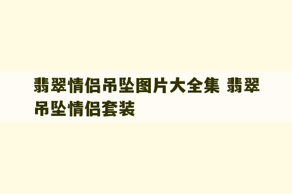 翡翠情侣吊坠图片大全集 翡翠吊坠情侣套装-第1张图片-文玩群