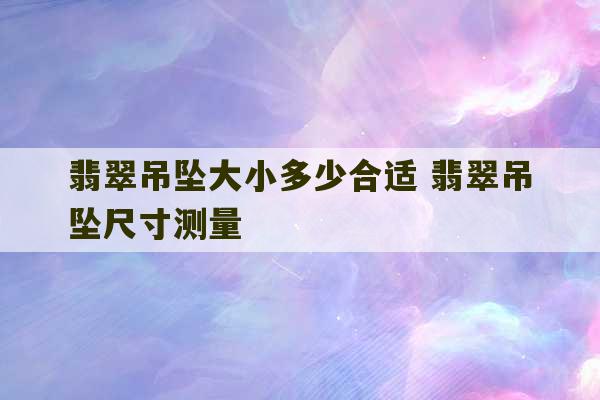 翡翠吊坠大小多少合适 翡翠吊坠尺寸测量-第1张图片-文玩群