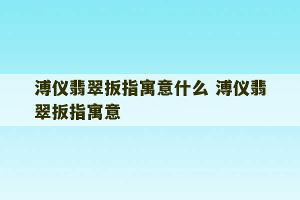 溥仪翡翠扳指寓意什么 溥仪翡翠扳指寓意-第1张图片-文玩群