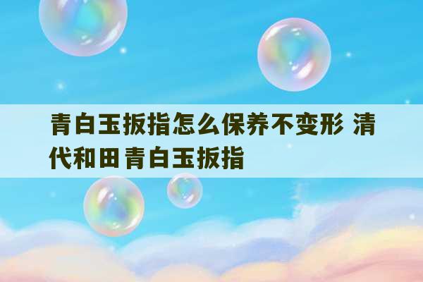 青白玉扳指怎么保养不变形 清代和田青白玉扳指-第1张图片-文玩群