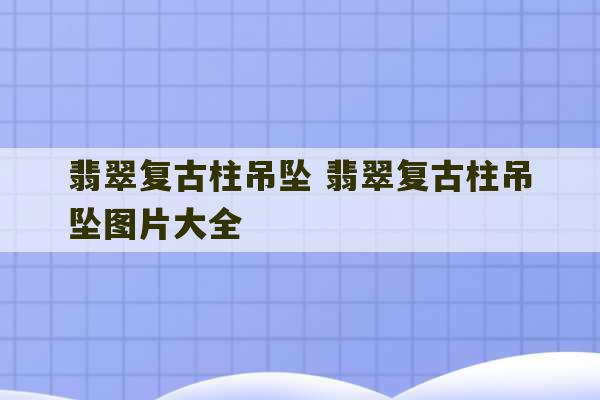 翡翠复古柱吊坠 翡翠复古柱吊坠图片大全-第1张图片-文玩群