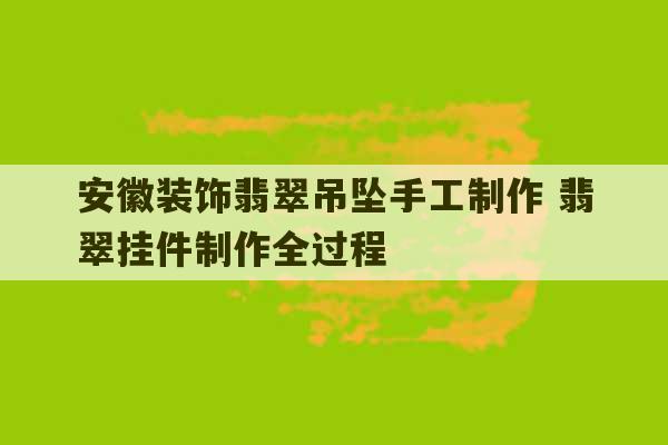 安徽装饰翡翠吊坠手工制作 翡翠挂件制作全过程-第1张图片-文玩群