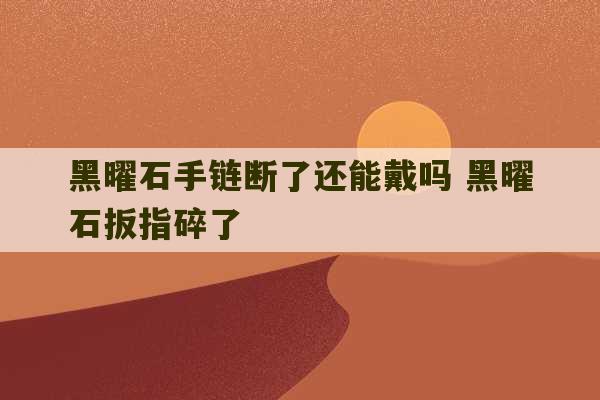 黑曜石手链断了还能戴吗 黑曜石扳指碎了-第1张图片-文玩群