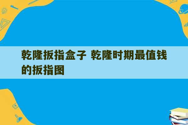 乾隆扳指盒子 乾隆时期最值钱的扳指图-第1张图片-文玩群