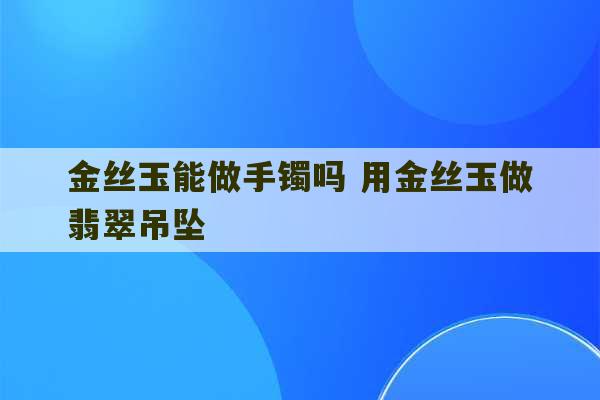 金丝玉能做手镯吗 用金丝玉做翡翠吊坠-第1张图片-文玩群