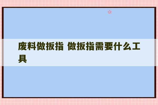 废料做扳指 做扳指需要什么工具-第1张图片-文玩群