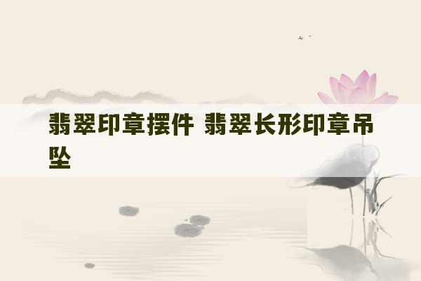 翡翠印章摆件 翡翠长形印章吊坠-第1张图片-文玩群