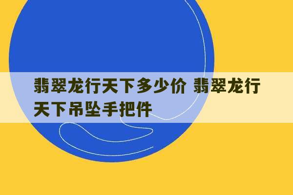 翡翠龙行天下多少价 翡翠龙行天下吊坠手把件-第1张图片-文玩群